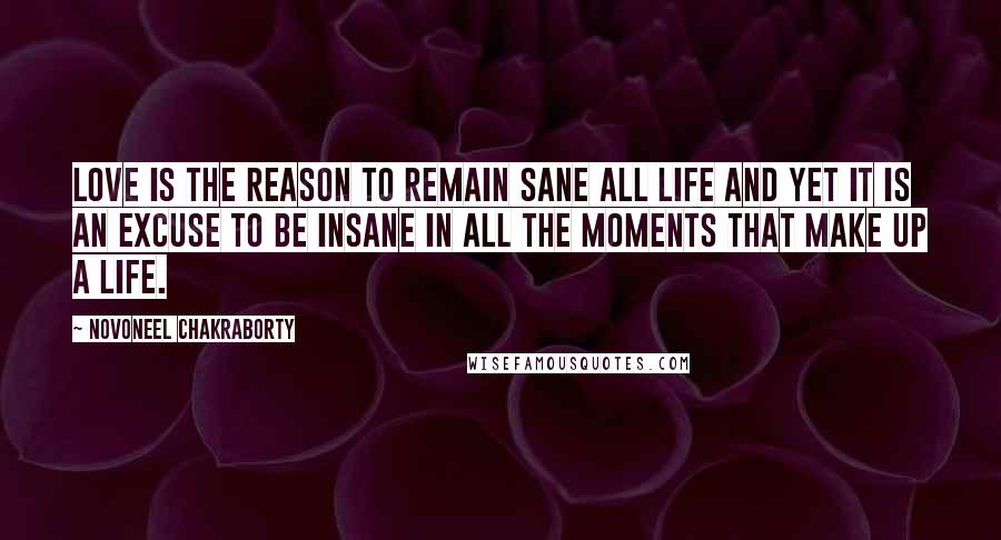 Novoneel Chakraborty Quotes: Love is the reason to remain sane all life and yet it is an excuse to be insane in all the moments that make up a life.