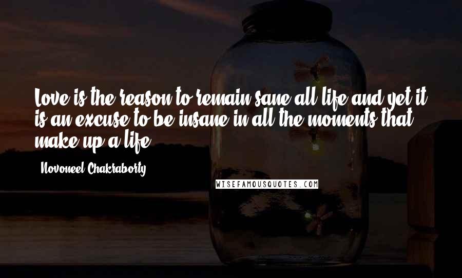 Novoneel Chakraborty Quotes: Love is the reason to remain sane all life and yet it is an excuse to be insane in all the moments that make up a life.