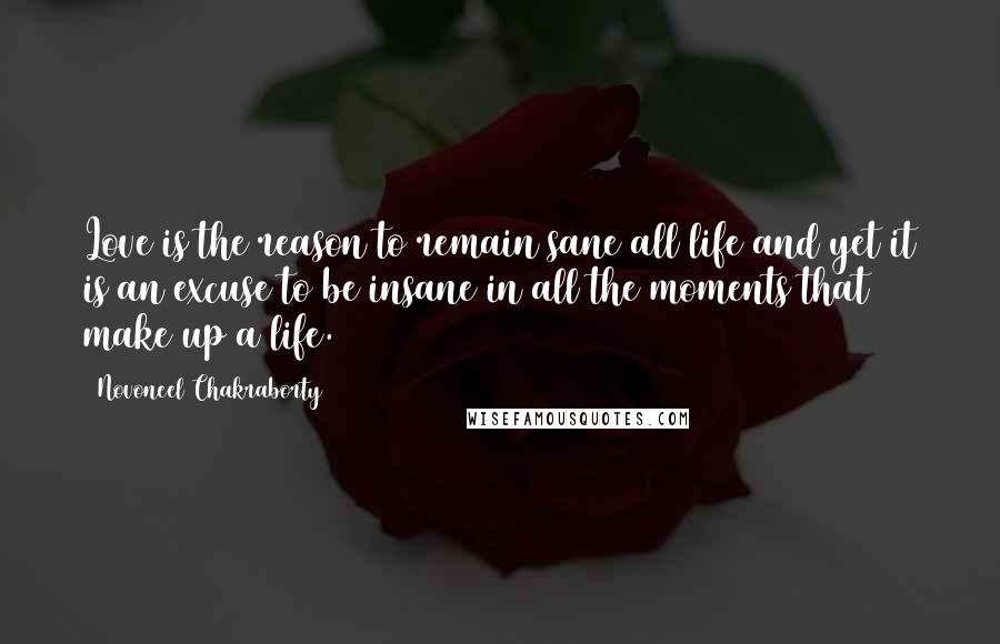 Novoneel Chakraborty Quotes: Love is the reason to remain sane all life and yet it is an excuse to be insane in all the moments that make up a life.