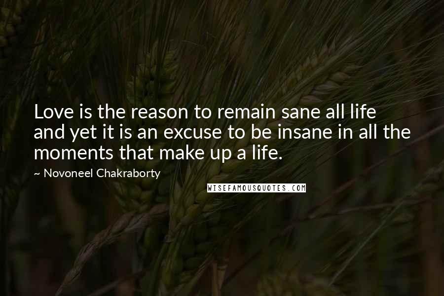 Novoneel Chakraborty Quotes: Love is the reason to remain sane all life and yet it is an excuse to be insane in all the moments that make up a life.