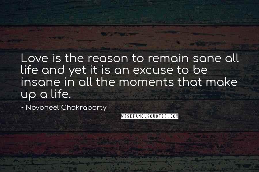 Novoneel Chakraborty Quotes: Love is the reason to remain sane all life and yet it is an excuse to be insane in all the moments that make up a life.