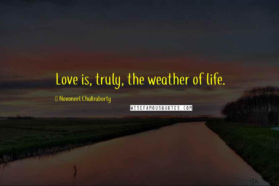 Novoneel Chakraborty Quotes: Love is, truly, the weather of life.