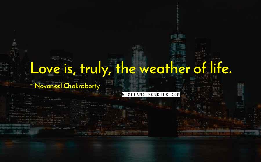 Novoneel Chakraborty Quotes: Love is, truly, the weather of life.