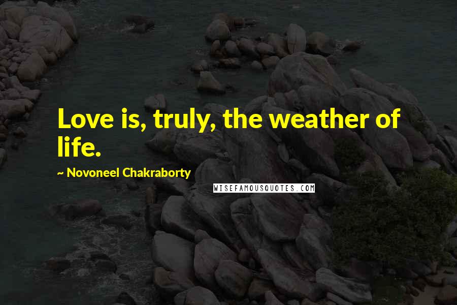 Novoneel Chakraborty Quotes: Love is, truly, the weather of life.