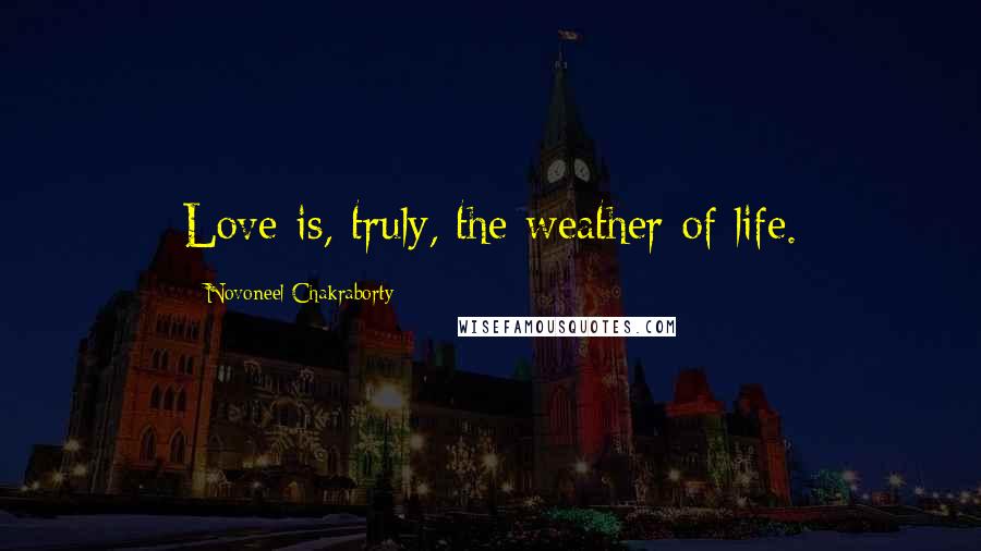 Novoneel Chakraborty Quotes: Love is, truly, the weather of life.