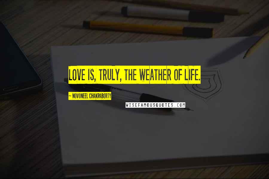 Novoneel Chakraborty Quotes: Love is, truly, the weather of life.