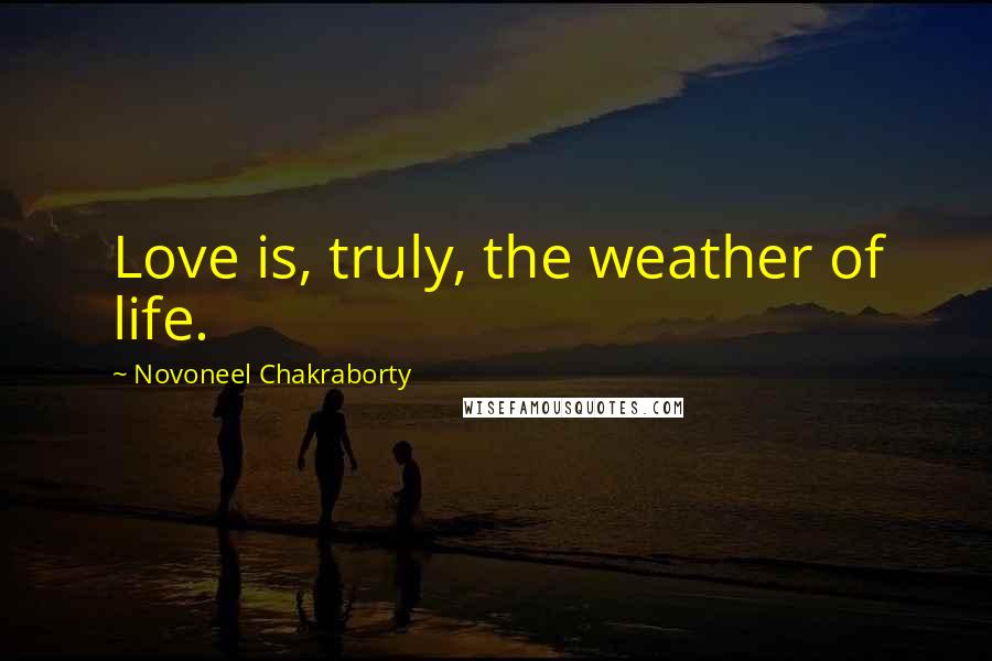 Novoneel Chakraborty Quotes: Love is, truly, the weather of life.