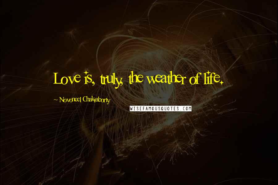 Novoneel Chakraborty Quotes: Love is, truly, the weather of life.