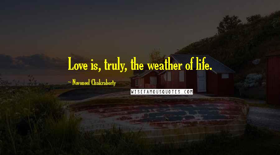 Novoneel Chakraborty Quotes: Love is, truly, the weather of life.