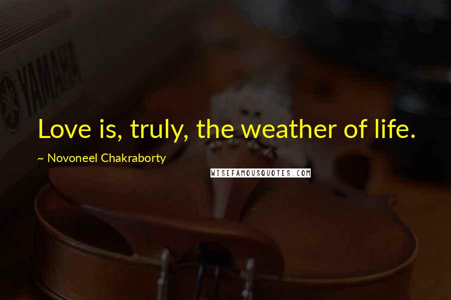 Novoneel Chakraborty Quotes: Love is, truly, the weather of life.