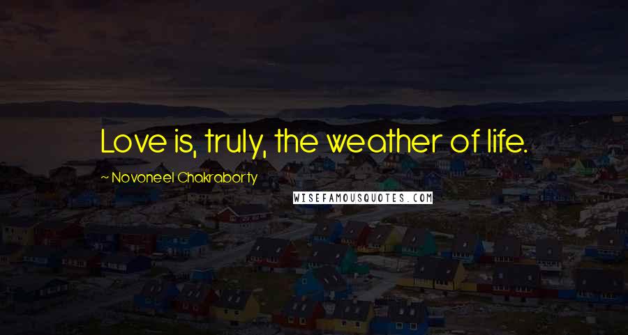 Novoneel Chakraborty Quotes: Love is, truly, the weather of life.