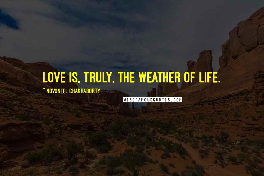 Novoneel Chakraborty Quotes: Love is, truly, the weather of life.