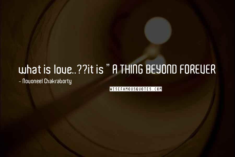 Novoneel Chakraborty Quotes: what is love..??it is "A THING BEYOND FOREVER