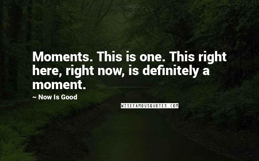 Now Is Good Quotes: Moments. This is one. This right here, right now, is definitely a moment.