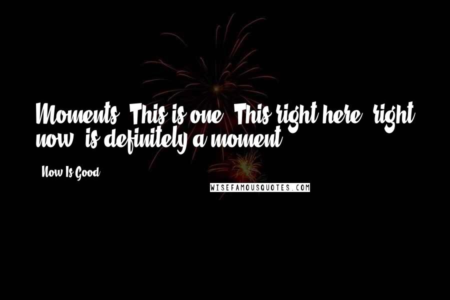 Now Is Good Quotes: Moments. This is one. This right here, right now, is definitely a moment.