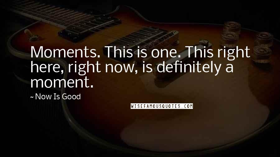 Now Is Good Quotes: Moments. This is one. This right here, right now, is definitely a moment.