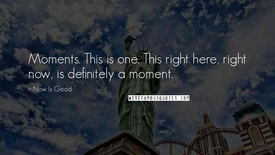 Now Is Good Quotes: Moments. This is one. This right here, right now, is definitely a moment.