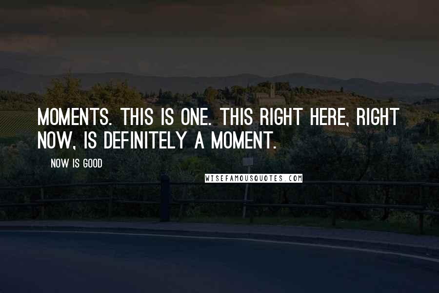 Now Is Good Quotes: Moments. This is one. This right here, right now, is definitely a moment.