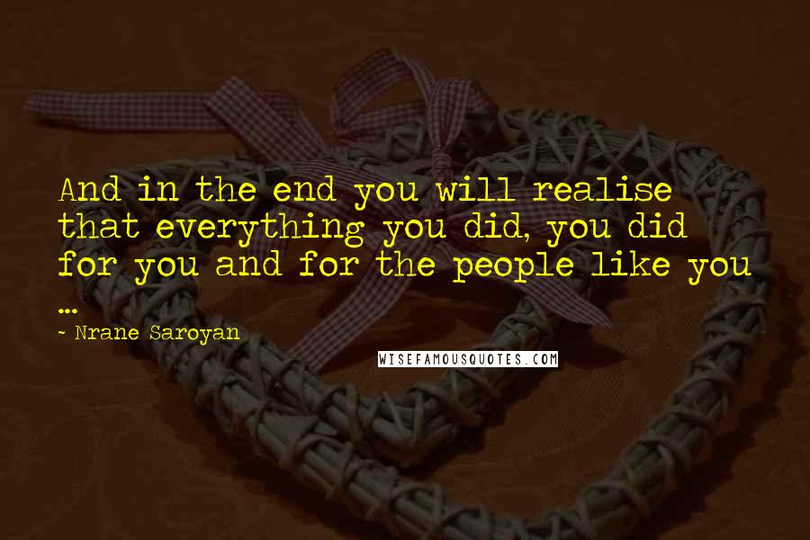 Nrane Saroyan Quotes: And in the end you will realise that everything you did, you did for you and for the people like you ...