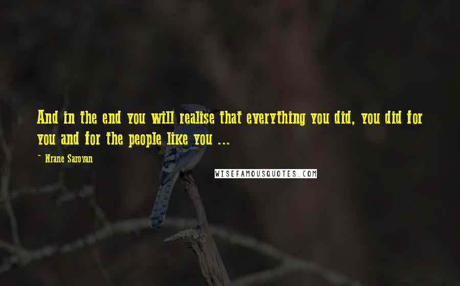 Nrane Saroyan Quotes: And in the end you will realise that everything you did, you did for you and for the people like you ...