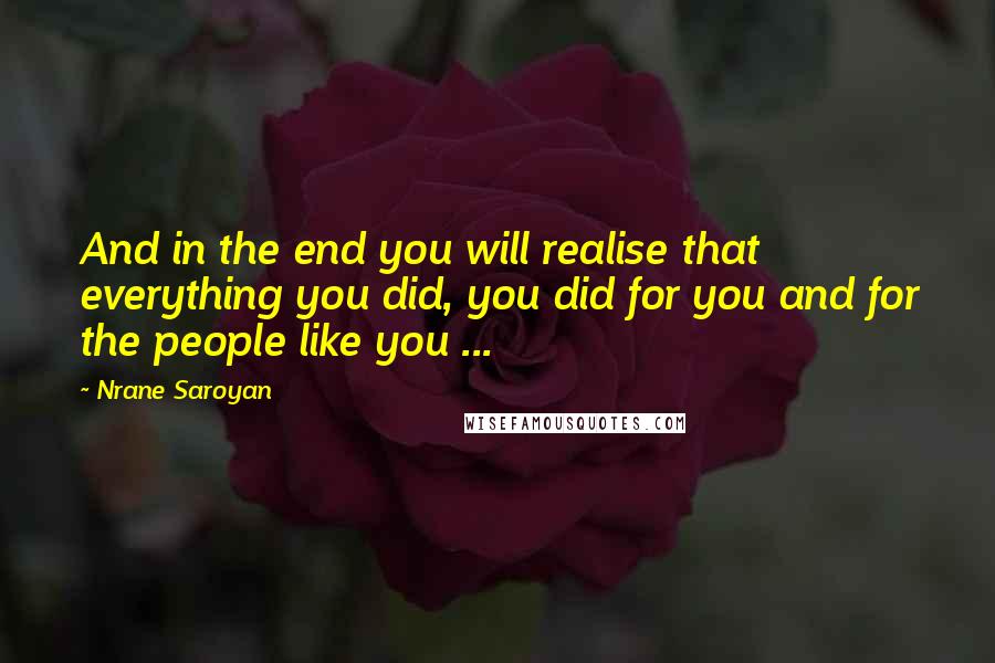 Nrane Saroyan Quotes: And in the end you will realise that everything you did, you did for you and for the people like you ...