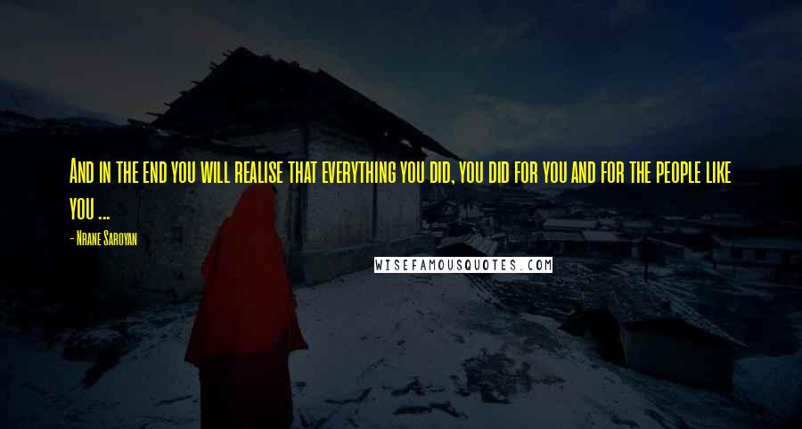 Nrane Saroyan Quotes: And in the end you will realise that everything you did, you did for you and for the people like you ...