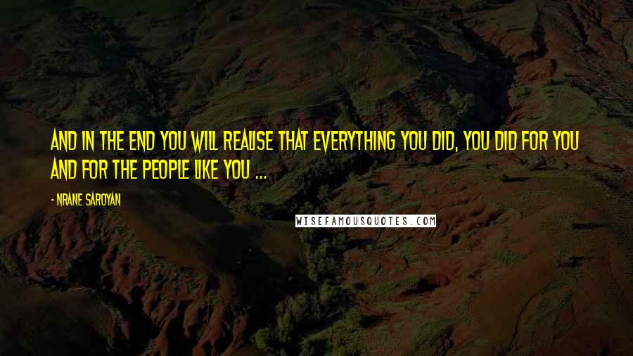 Nrane Saroyan Quotes: And in the end you will realise that everything you did, you did for you and for the people like you ...