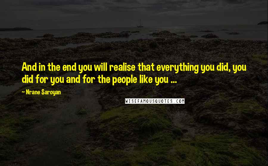 Nrane Saroyan Quotes: And in the end you will realise that everything you did, you did for you and for the people like you ...
