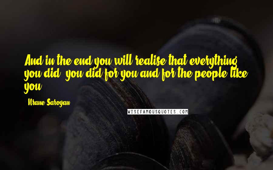 Nrane Saroyan Quotes: And in the end you will realise that everything you did, you did for you and for the people like you ...