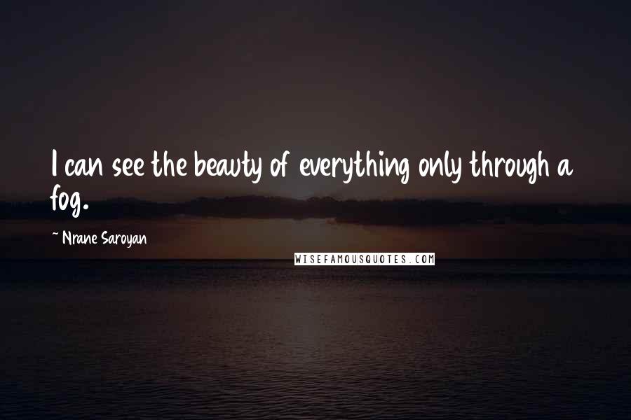 Nrane Saroyan Quotes: I can see the beauty of everything only through a fog.