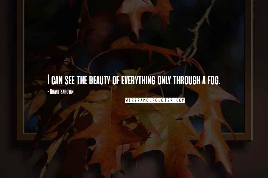Nrane Saroyan Quotes: I can see the beauty of everything only through a fog.