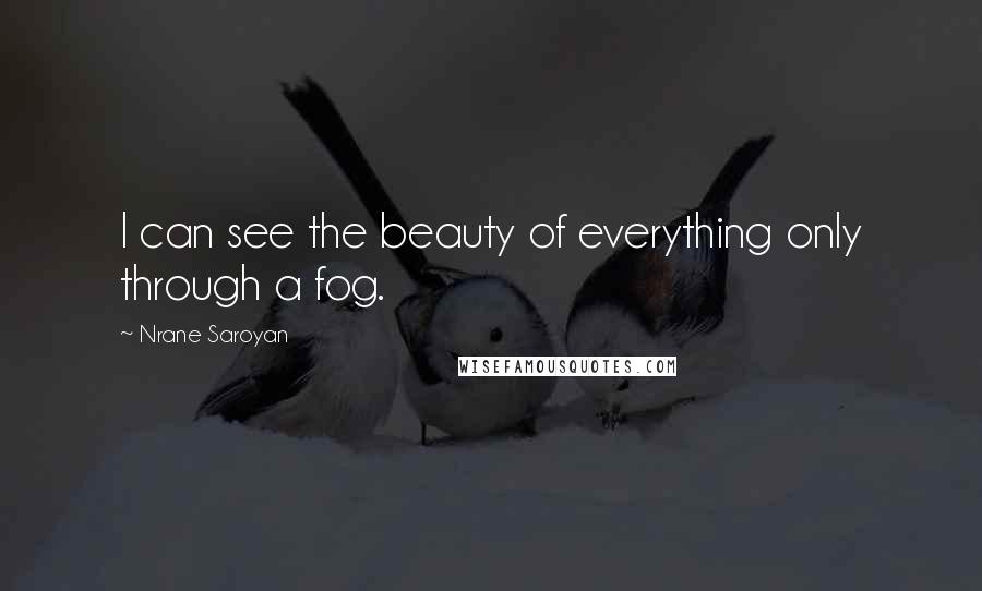 Nrane Saroyan Quotes: I can see the beauty of everything only through a fog.