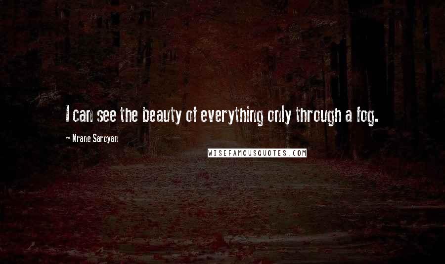 Nrane Saroyan Quotes: I can see the beauty of everything only through a fog.