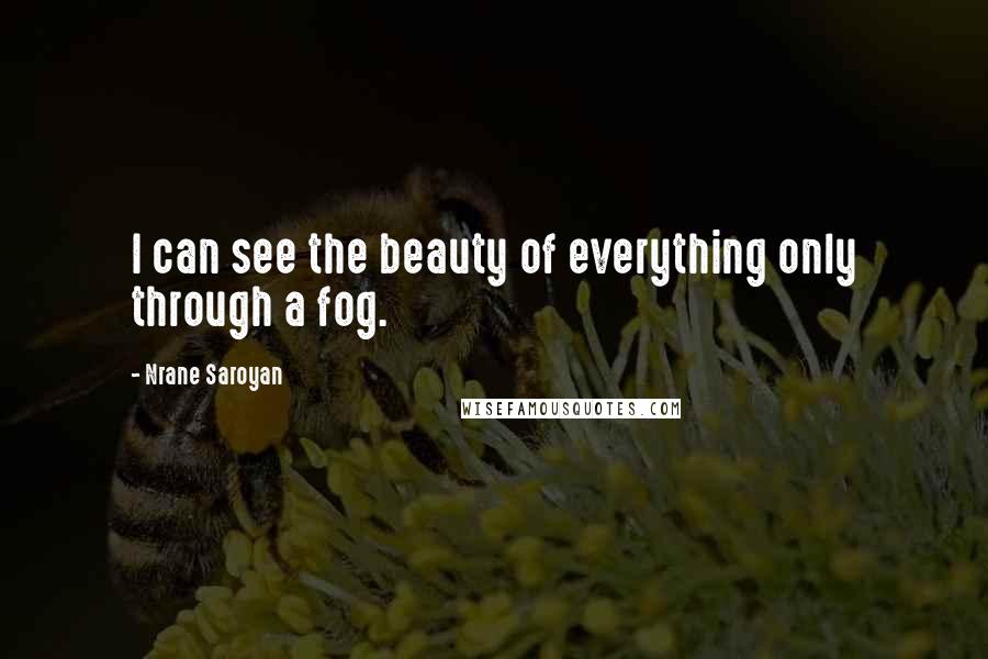 Nrane Saroyan Quotes: I can see the beauty of everything only through a fog.