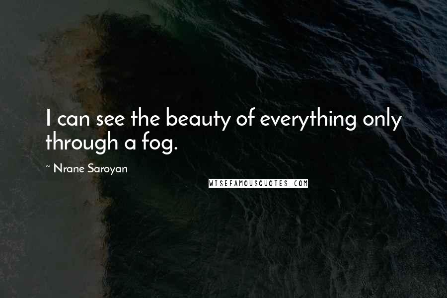 Nrane Saroyan Quotes: I can see the beauty of everything only through a fog.