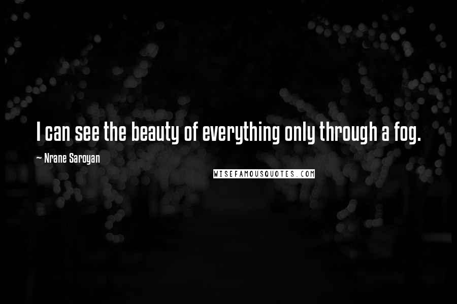 Nrane Saroyan Quotes: I can see the beauty of everything only through a fog.