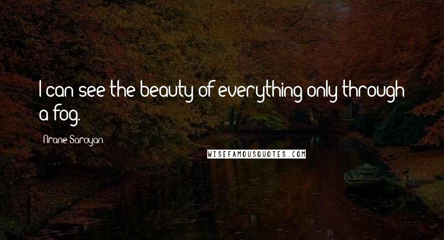 Nrane Saroyan Quotes: I can see the beauty of everything only through a fog.