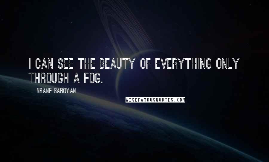 Nrane Saroyan Quotes: I can see the beauty of everything only through a fog.