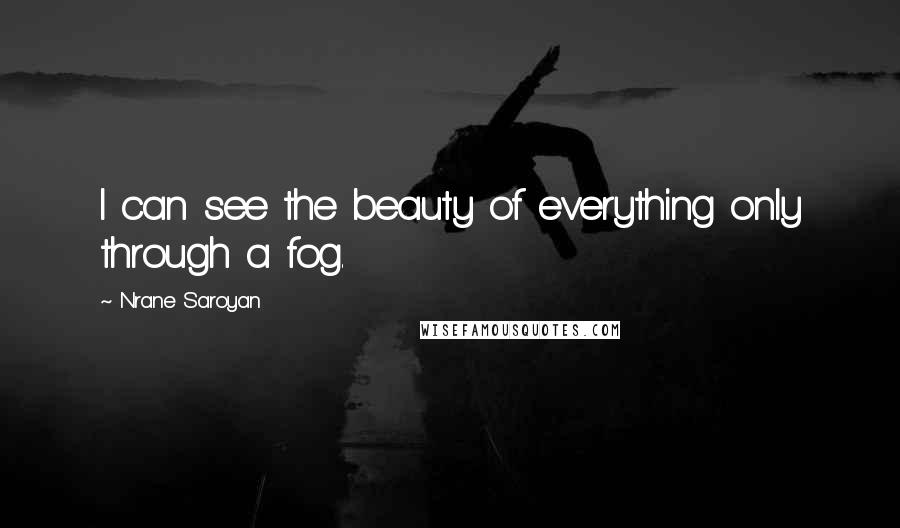 Nrane Saroyan Quotes: I can see the beauty of everything only through a fog.
