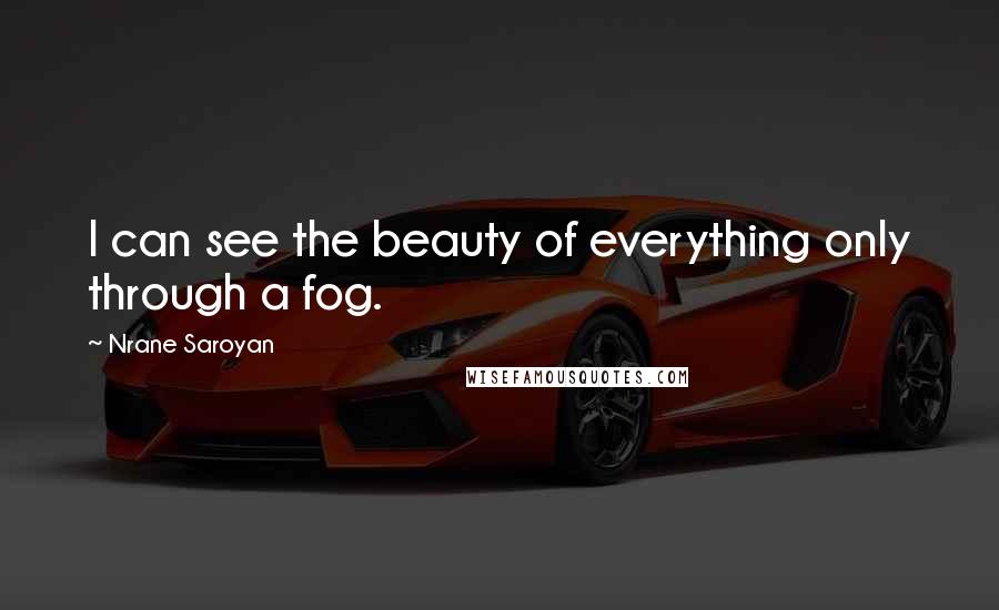 Nrane Saroyan Quotes: I can see the beauty of everything only through a fog.