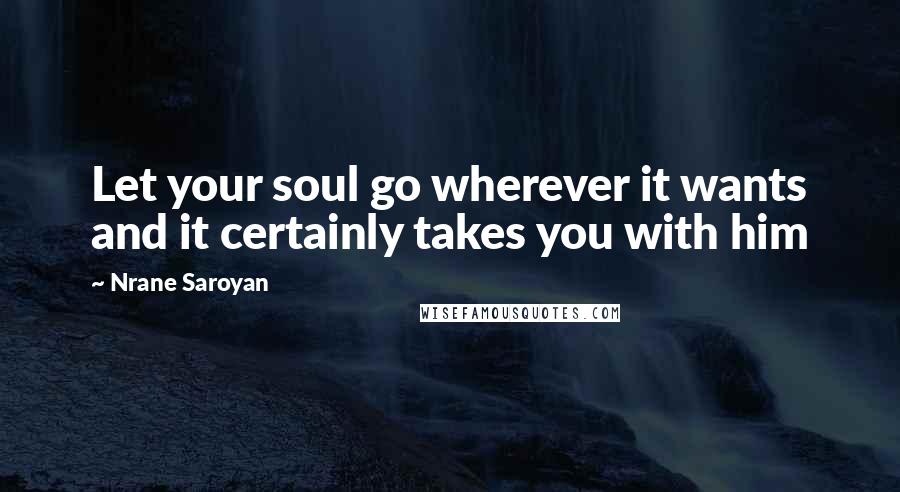 Nrane Saroyan Quotes: Let your soul go wherever it wants and it certainly takes you with him