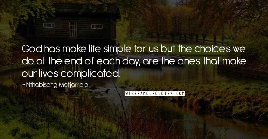 Nthabiseng Motjamela Quotes: God has make life simple for us but the choices we do at the end of each day, are the ones that make our lives complicated.