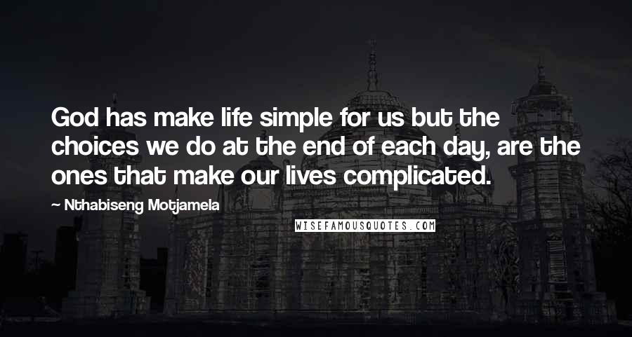 Nthabiseng Motjamela Quotes: God has make life simple for us but the choices we do at the end of each day, are the ones that make our lives complicated.