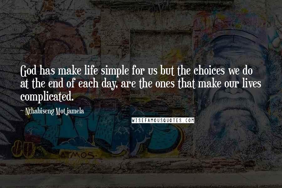 Nthabiseng Motjamela Quotes: God has make life simple for us but the choices we do at the end of each day, are the ones that make our lives complicated.