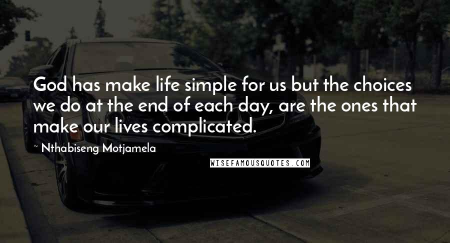 Nthabiseng Motjamela Quotes: God has make life simple for us but the choices we do at the end of each day, are the ones that make our lives complicated.