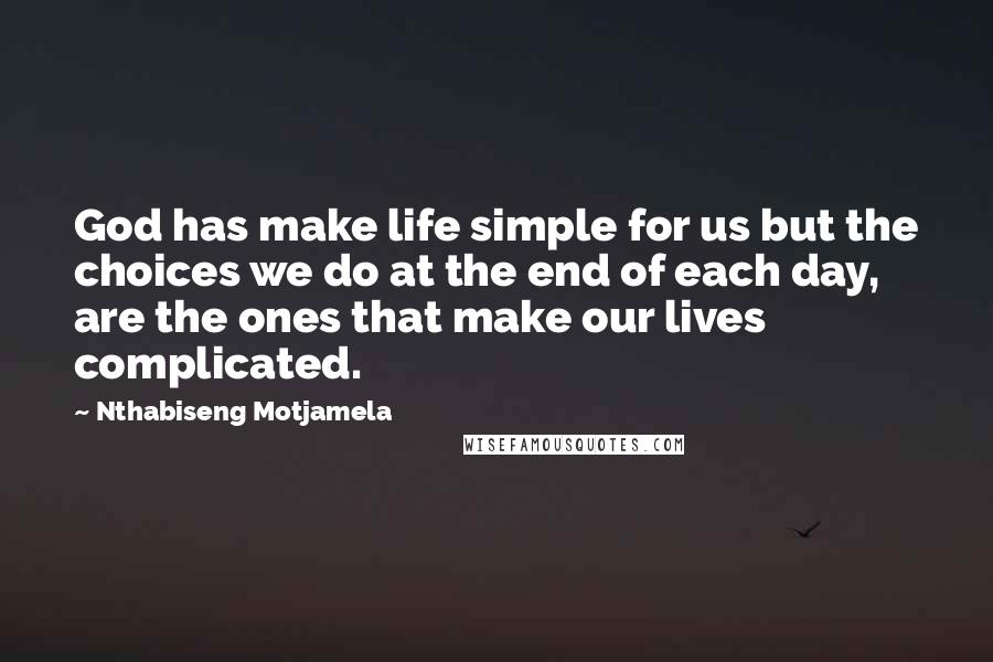 Nthabiseng Motjamela Quotes: God has make life simple for us but the choices we do at the end of each day, are the ones that make our lives complicated.