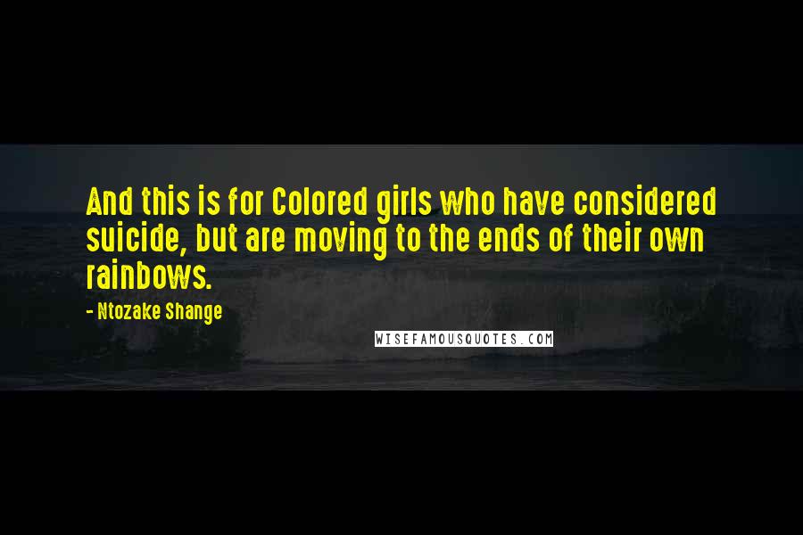 Ntozake Shange Quotes: And this is for Colored girls who have considered suicide, but are moving to the ends of their own rainbows.