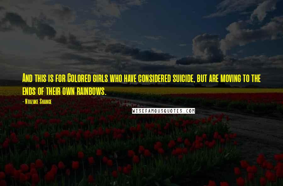 Ntozake Shange Quotes: And this is for Colored girls who have considered suicide, but are moving to the ends of their own rainbows.