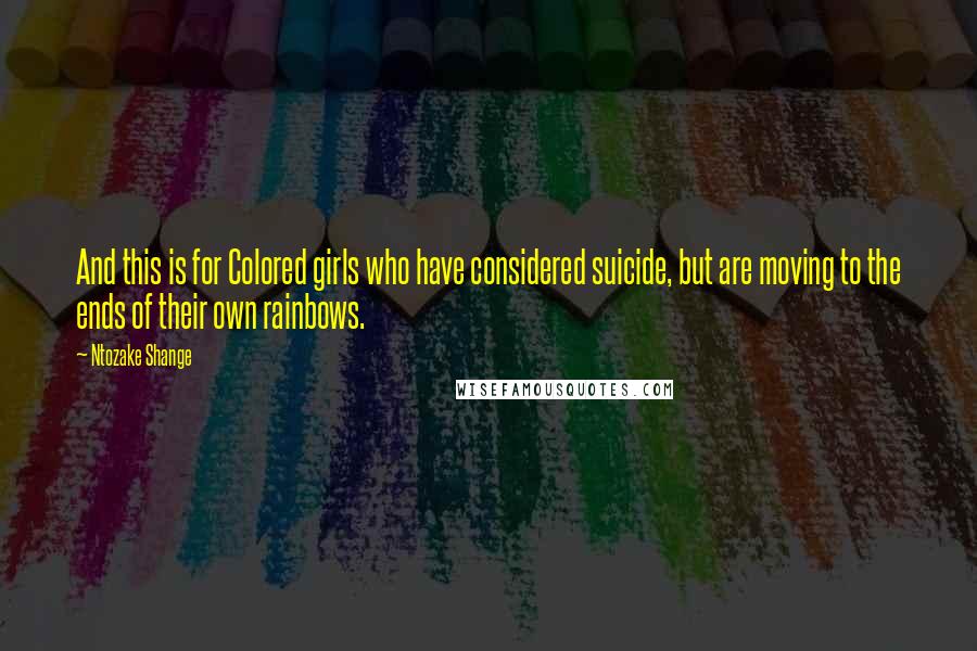 Ntozake Shange Quotes: And this is for Colored girls who have considered suicide, but are moving to the ends of their own rainbows.