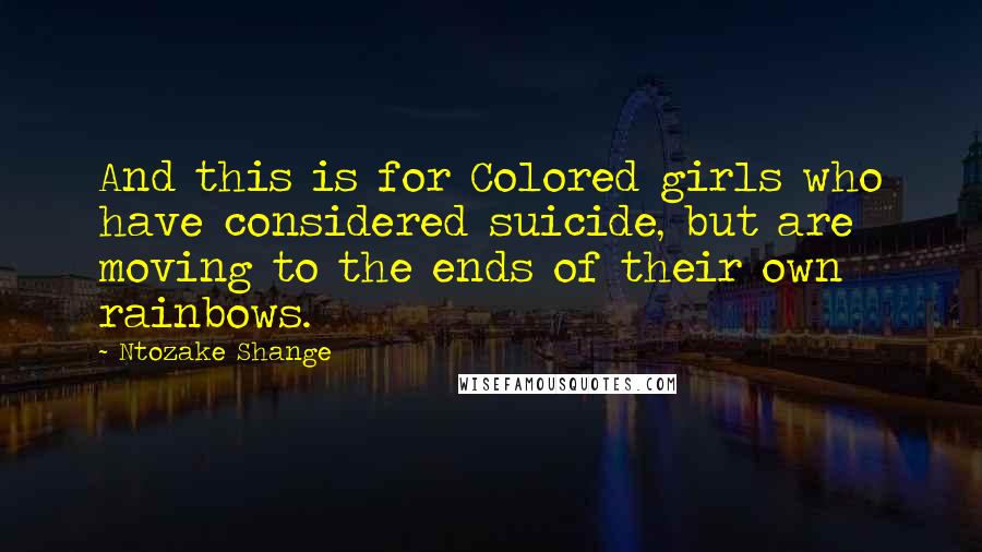 Ntozake Shange Quotes: And this is for Colored girls who have considered suicide, but are moving to the ends of their own rainbows.